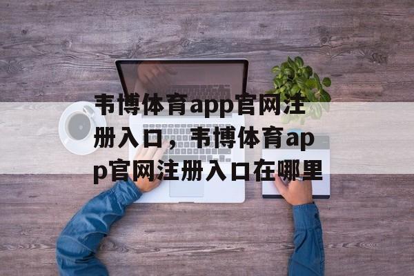 韦博体育app官网注册入口，韦博体育app官网注册入口在哪里