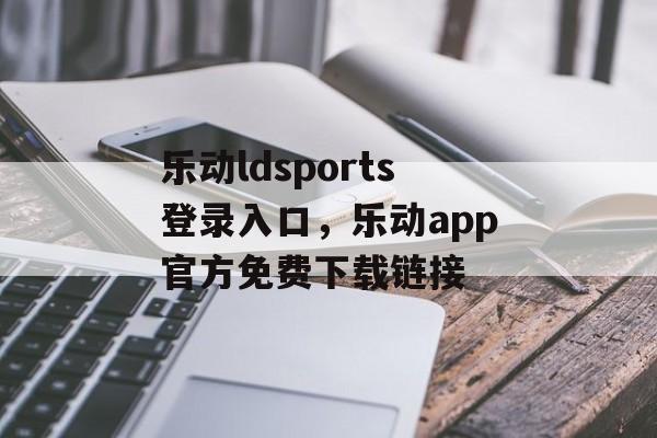 乐动ldsports登录入口，乐动app官方免费下载链接