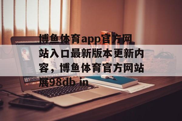 博鱼体育app官方网站入口最新版本更新内容，博鱼体育官方网站展98db in