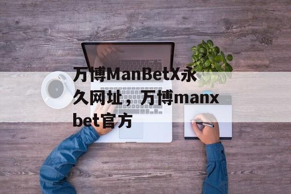 万博ManBetX永久网址，万博manxbet官方